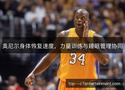 奥尼尔身体恢复速度,力量训练与睡眠管理协同 奥尼尔身体恢复速度,力量训练与睡眠管理协同